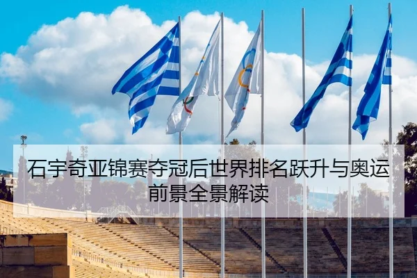 石宇奇亚锦赛夺冠后世界排名跃升与奥运前景全景解读